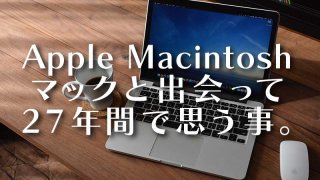 Apple Macintosh マックと出会って27年間で思うこと。