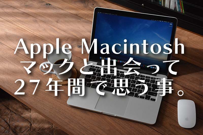 Apple Macintosh マックと出会って27年間で思うこと。