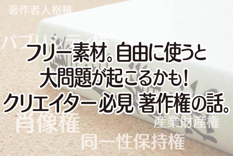 フリー素材。自由に使うと大問題が起こるかも！ クリエイター必見 著作権の話。