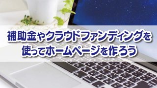 補助金やクラウドファンディングを使ってホームページを作ろう