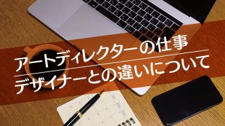 アートディレクターの仕事 デザイナーとの違いについて