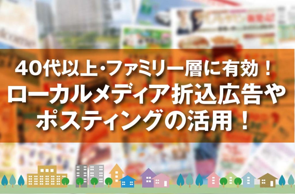 40代以上・ファミリー層に有効！ ローカルメディア折込広告や ポスティングの活用！