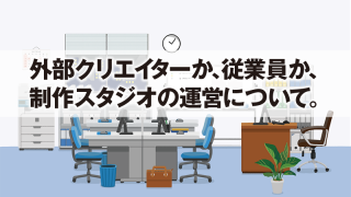 外部クリエイターか、従業員か、 制作スタジオの運営について。