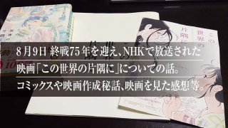 8月9日終戦75年を迎え、NHKで放送された 映画「この世界の片隅に」についての話。 コミックスや映画作成秘話、映画を見た感想等。