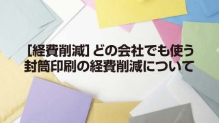 ［経費削減］どの会社でも使う 封筒印刷の経費削減について