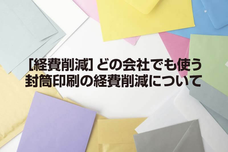 ［経費削減］どの会社でも使う 封筒印刷の経費削減について