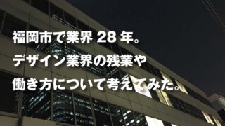 福岡市で業界28年。 デザイン業界の残業や 働き方について考えてみた。