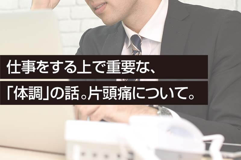 仕事をする上で重要な、 「体調」の話。片頭痛について。