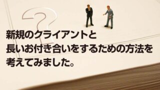 新規のクライアントと 長いお付き合いをするための方法を 考えてみました。