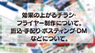 効果の上がるチラシ・ フライヤー制作について。 折込・手配り・ポスティング・DM などについて。