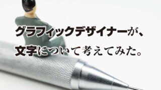 グラフィックデザイナーが、 文字について考えてみた。