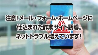 注意!メール・フォーム・ホームページに 仕込まれた詐欺サイト誘導。 ネットトラブル増えています!